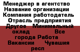 Менеджер в агентство › Название организации ­ Компания-работодатель › Отрасль предприятия ­ Другое › Минимальный оклад ­ 25 000 - Все города Работа » Вакансии   . Чувашия респ.